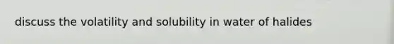 discuss the volatility and solubility in water of halides