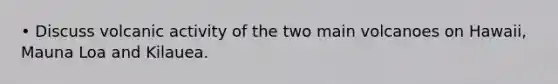 • Discuss volcanic activity of the two main volcanoes on Hawaii, Mauna Loa and Kilauea.