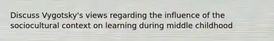 Discuss Vygotsky's views regarding the influence of the sociocultural context on learning during middle childhood