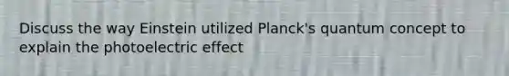 Discuss the way Einstein utilized Planck's quantum concept to explain the photoelectric effect