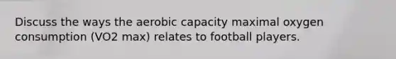 Discuss the ways the aerobic capacity maximal oxygen consumption (VO2 max) relates to football players.