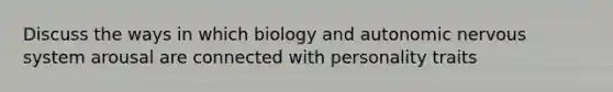 Discuss the ways in which biology and autonomic nervous system arousal are connected with personality traits