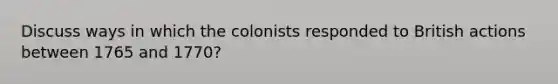 Discuss ways in which the colonists responded to British actions between 1765 and 1770?