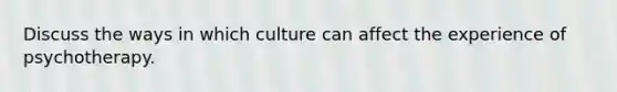 Discuss the ways in which culture can affect the experience of psychotherapy.