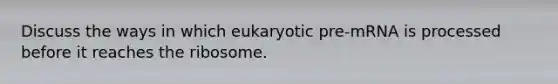 Discuss the ways in which eukaryotic pre-mRNA is processed before it reaches the ribosome.