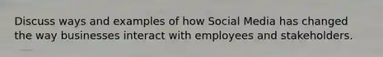 Discuss ways and examples of how Social Media has changed the way businesses interact with employees and stakeholders.