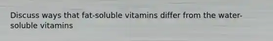 Discuss ways that fat-soluble vitamins differ from the water-soluble vitamins