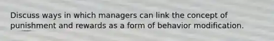 Discuss ways in which managers can link the concept of punishment and rewards as a form of <a href='https://www.questionai.com/knowledge/kJvTbrPVgP-behavior-modification' class='anchor-knowledge'>behavior modification</a>.