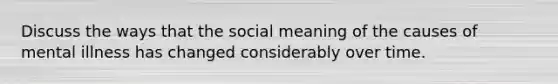 Discuss the ways that the social meaning of the causes of mental illness has changed considerably over time.