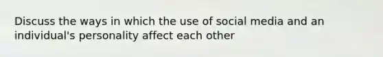 Discuss the ways in which the use of social media and an individual's personality affect each other