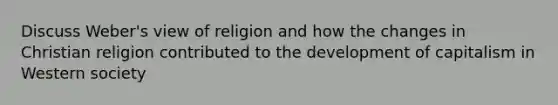 Discuss Weber's view of religion and how the changes in Christian religion contributed to the development of capitalism in Western society