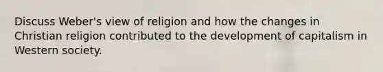 Discuss Weber's view of religion and how the changes in Christian religion contributed to the development of capitalism in Western society.