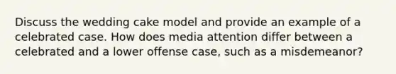 Discuss the wedding cake model and provide an example of a celebrated case. How does media attention differ between a celebrated and a lower offense case, such as a misdemeanor?