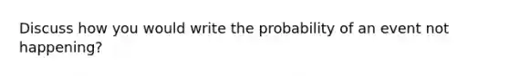 Discuss how you would write the probability of an event not happening?