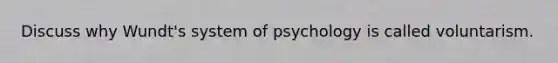 Discuss why Wundt's system of psychology is called voluntarism.