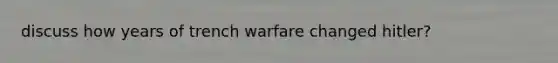 discuss how years of trench warfare changed hitler?