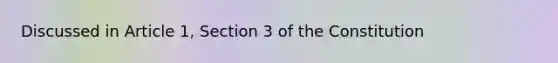 Discussed in Article 1, Section 3 of the Constitution