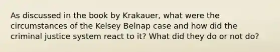 As discussed in the book by Krakauer, what were the circumstances of the Kelsey Belnap case and how did the criminal justice system react to it? What did they do or not do?