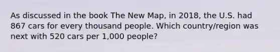 As discussed in the book The New Map, in 2018, the U.S. had 867 cars for every thousand people. Which country/region was next with 520 cars per 1,000 people?