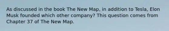 As discussed in the book The New Map, in addition to Tesla, Elon Musk founded which other company? This question comes from Chapter 37 of The New Map.