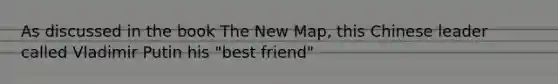 As discussed in the book The New Map, this Chinese leader called Vladimir Putin his "best friend"