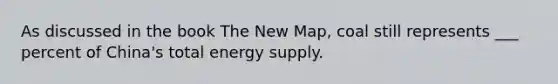 As discussed in the book The New Map, coal still represents ___ percent of China's total energy supply.