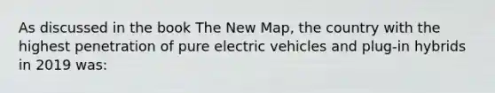 As discussed in the book The New Map, the country with the highest penetration of pure electric vehicles and plug-in hybrids in 2019 was: