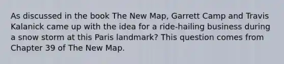 As discussed in the book The New Map, Garrett Camp and Travis Kalanick came up with the idea for a ride-hailing business during a snow storm at this Paris landmark? This question comes from Chapter 39 of The New Map.