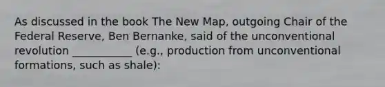 As discussed in the book The New Map, outgoing Chair of the Federal Reserve, Ben Bernanke, said of the unconventional revolution ___________ (e.g., production from unconventional formations, such as shale):