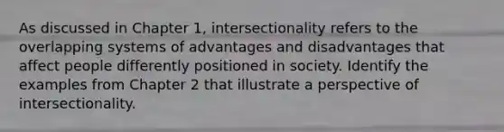 As discussed in Chapter 1, intersectionality refers to the overlapping systems of advantages and disadvantages that affect people differently positioned in society. Identify the examples from Chapter 2 that illustrate a perspective of intersectionality.