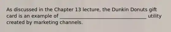 As discussed in the Chapter 13 lecture, the Dunkin Donuts gift card is an example of ____________________________________ utility created by marketing channels.