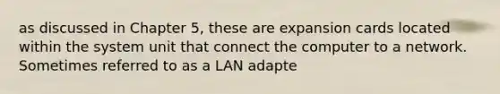 as discussed in Chapter 5, these are expansion cards located within the system unit that connect the computer to a network. Sometimes referred to as a LAN adapte