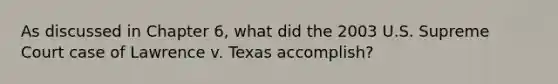 As discussed in Chapter 6, what did the 2003 U.S. Supreme Court case of Lawrence v. Texas accomplish?