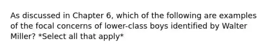 As discussed in Chapter 6, which of the following are examples of the focal concerns of lower-class boys identified by Walter Miller? *Select all that apply*