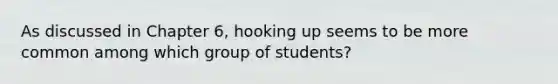 As discussed in Chapter 6, hooking up seems to be more common among which group of students?