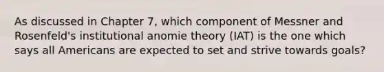 As discussed in Chapter 7, which component of Messner and Rosenfeld's institutional anomie theory (IAT) is the one which says all Americans are expected to set and strive towards goals?