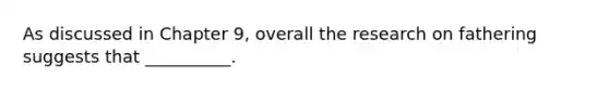 As discussed in Chapter 9, overall the research on fathering suggests that __________.
