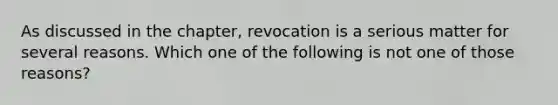 As discussed in the chapter, revocation is a serious matter for several reasons. Which one of the following is not one of those reasons?