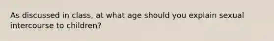 As discussed in class, at what age should you explain sexual intercourse to children?