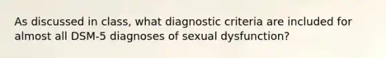 As discussed in class, what diagnostic criteria are included for almost all DSM-5 diagnoses of sexual dysfunction?