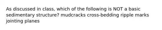 As discussed in class, which of the following is NOT a basic sedimentary structure? mudcracks cross-bedding ripple marks jointing planes