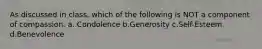 As discussed in class, which of the following is NOT a component of compassion. a. Condolence b.Generosity c.Self-Esteem d.Benevolence