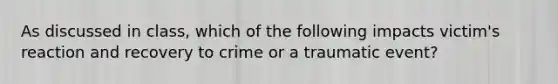 As discussed in class, which of the following impacts victim's reaction and recovery to crime or a traumatic event?