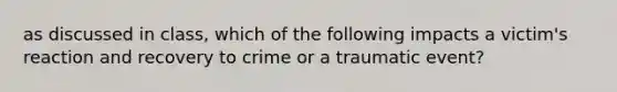 as discussed in class, which of the following impacts a victim's reaction and recovery to crime or a traumatic event?