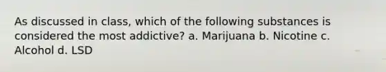 As discussed in class, which of the following substances is considered the most addictive? a. Marijuana b. Nicotine c. Alcohol d. LSD