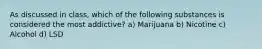 As discussed in class, which of the following substances is considered the most addictive? a) Marijuana b) Nicotine c) Alcohol d) LSD