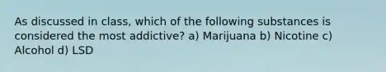 As discussed in class, which of the following substances is considered the most addictive? a) Marijuana b) Nicotine c) Alcohol d) LSD