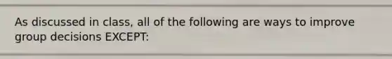 As discussed in class, all of the following are ways to improve group decisions EXCEPT:
