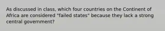 As discussed in class, which four countries on the Continent of Africa are considered "failed states" because they lack a strong central government?