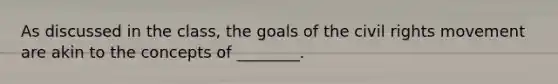 As discussed in the class, the goals of the civil rights movement are akin to the concepts of ________.